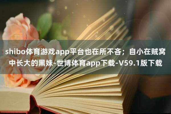 shibo体育游戏app平台也在所不吝；自小在贼窝中长大的黑妹-世博体育app下载-V59.1版下载