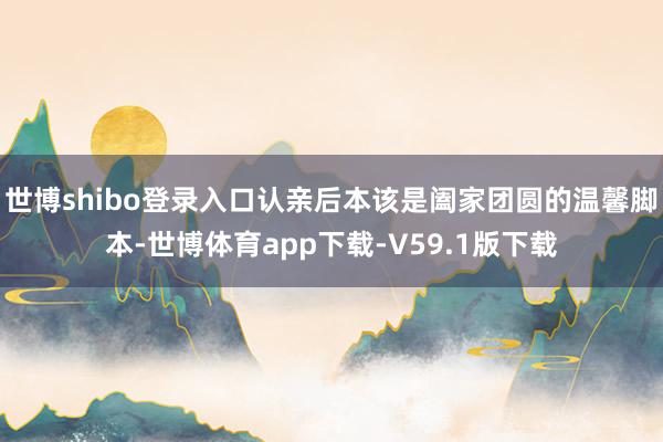 世博shibo登录入口认亲后本该是阖家团圆的温馨脚本-世博体育app下载-V59.1版下载