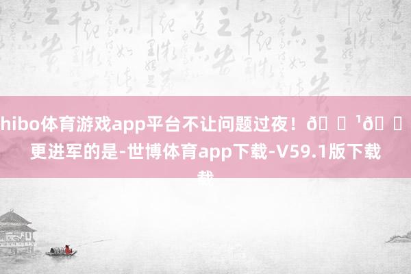 shibo体育游戏app平台不让问题过夜！🔹🌟更进军的是-世博体育app下载-V59.1版下载