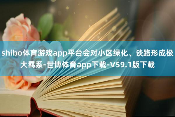shibo体育游戏app平台会对小区绿化、谈路形成极大羁系-世博体育app下载-V59.1版下载