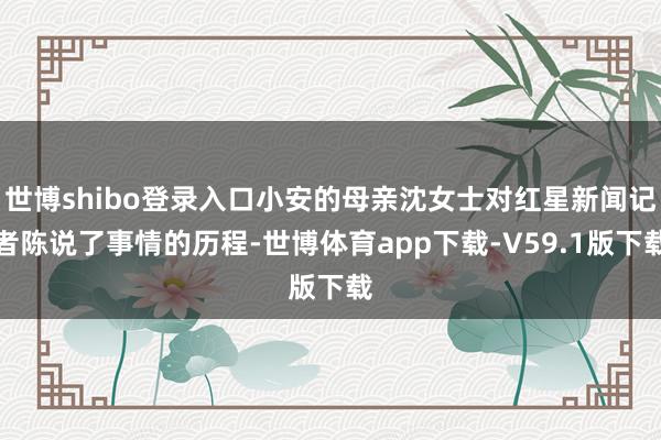 世博shibo登录入口小安的母亲沈女士对红星新闻记者陈说了事情的历程-世博体育app下载-V59.1版下载