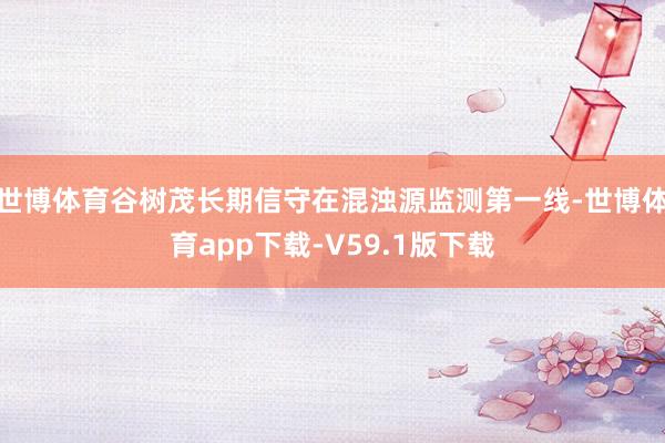 世博体育谷树茂长期信守在混浊源监测第一线-世博体育app下载-V59.1版下载