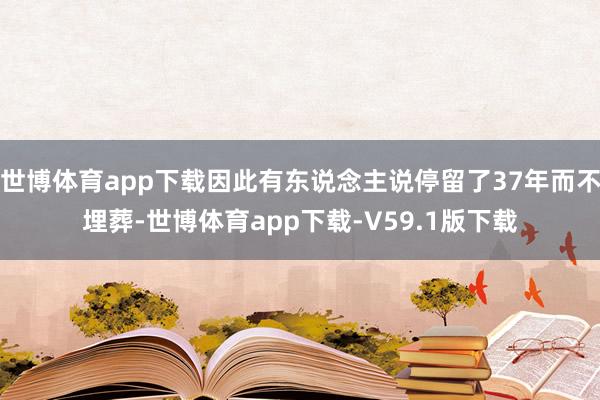 世博体育app下载因此有东说念主说停留了37年而不埋葬-世博体育app下载-V59.1版下载