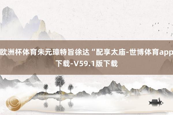 欧洲杯体育朱元璋特旨徐达“配享太庙-世博体育app下载-V59.1版下载