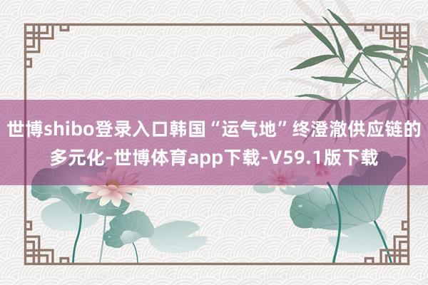 世博shibo登录入口韩国“运气地”终澄澈供应链的多元化-世博体育app下载-V59.1版下载