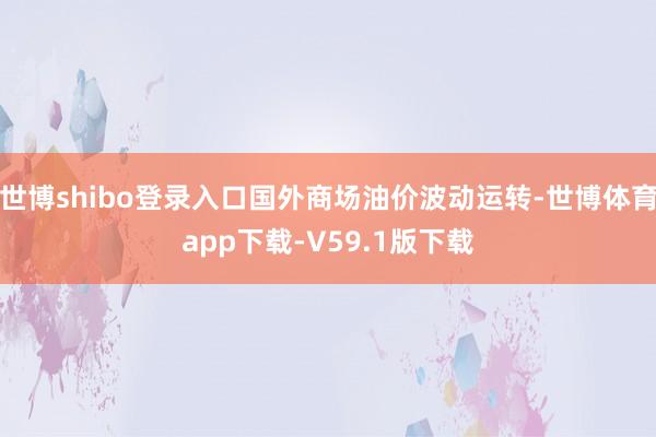 世博shibo登录入口国外商场油价波动运转-世博体育app下载-V59.1版下载
