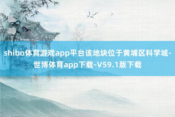 shibo体育游戏app平台该地块位于黄埔区科学城-世博体育app下载-V59.1版下载