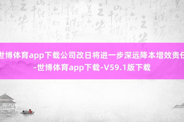世博体育app下载公司改日将进一步深远降本增效责任-世博体育app下载-V59.1版下载