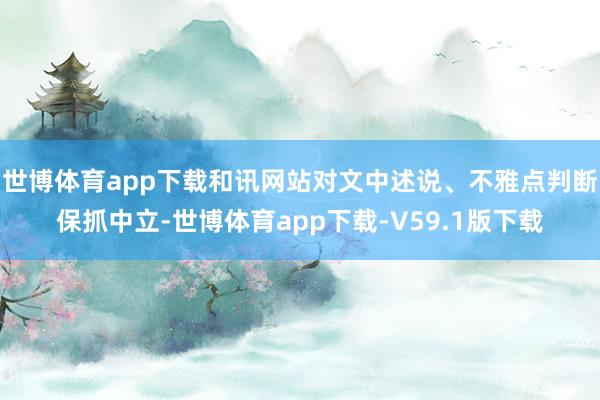世博体育app下载和讯网站对文中述说、不雅点判断保抓中立-世博体育app下载-V59.1版下载