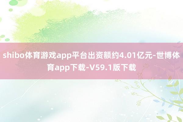 shibo体育游戏app平台出资额约4.01亿元-世博体育app下载-V59.1版下载