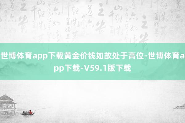世博体育app下载黄金价钱如故处于高位-世博体育app下载-V59.1版下载