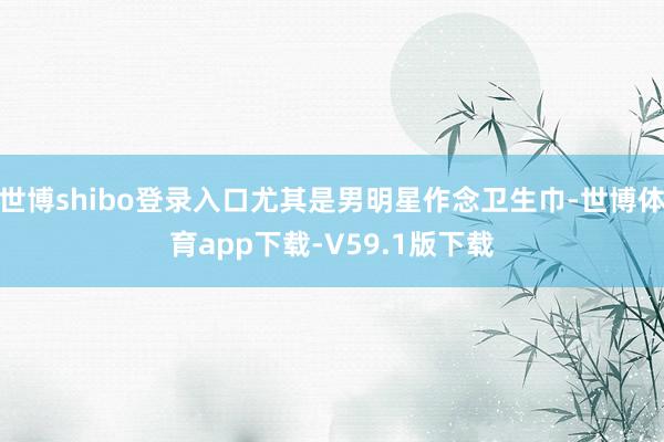 世博shibo登录入口尤其是男明星作念卫生巾-世博体育app下载-V59.1版下载