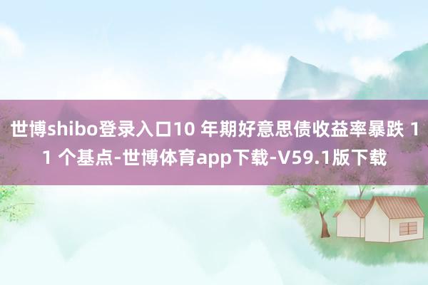 世博shibo登录入口10 年期好意思债收益率暴跌 11 个基点-世博体育app下载-V59.1版下载