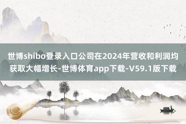 世博shibo登录入口　　公司在2024年营收和利润均获取大幅增长-世博体育app下载-V59.1版下载