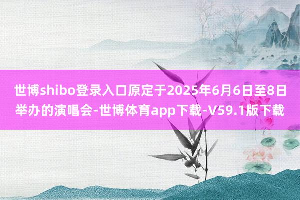 世博shibo登录入口原定于2025年6月6日至8日举办的演唱会-世博体育app下载-V59.1版下载