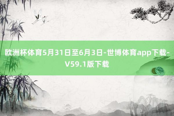 欧洲杯体育5月31日至6月3日-世博体育app下载-V59.1版下载