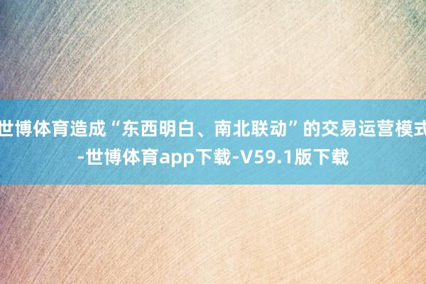 世博体育造成“东西明白、南北联动”的交易运营模式-世博体育app下载-V59.1版下载