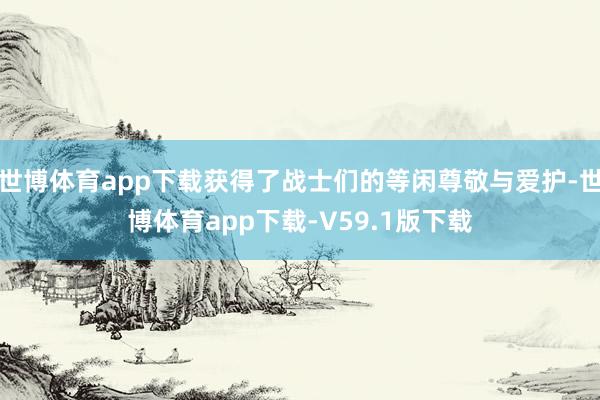 世博体育app下载获得了战士们的等闲尊敬与爱护-世博体育app下载-V59.1版下载