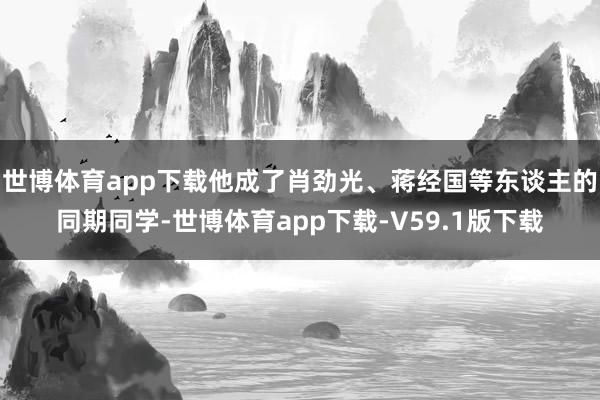 世博体育app下载他成了肖劲光、蒋经国等东谈主的同期同学-世博体育app下载-V59.1版下载