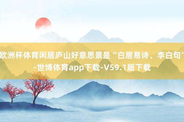 欧洲杯体育闲居庐山好意思景是“白居易诗、李白句”-世博体育app下载-V59.1版下载
