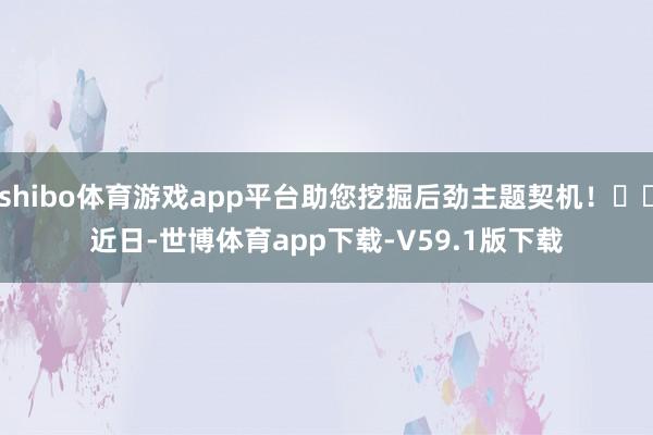 shibo体育游戏app平台助您挖掘后劲主题契机！		　　近日-世博体育app下载-V59.1版下载