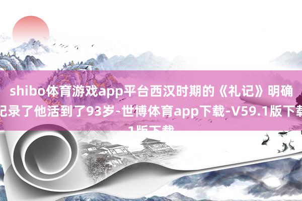 shibo体育游戏app平台西汉时期的《礼记》明确纪录了他活到了93岁-世博体育app下载-V59.1版下载