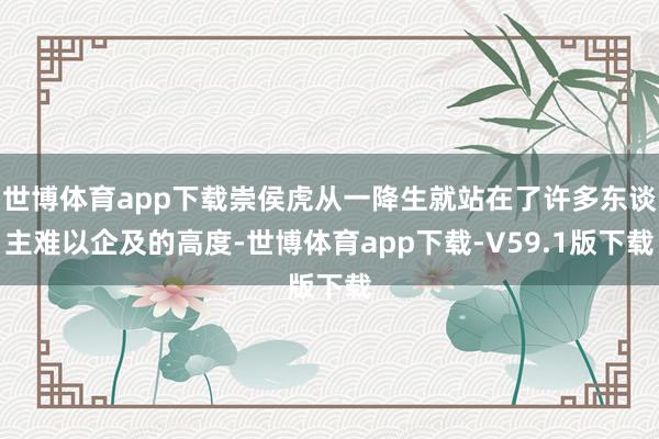 世博体育app下载崇侯虎从一降生就站在了许多东谈主难以企及的高度-世博体育app下载-V59.1版下载