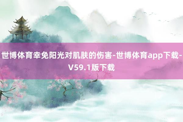 世博体育幸免阳光对肌肤的伤害-世博体育app下载-V59.1版下载