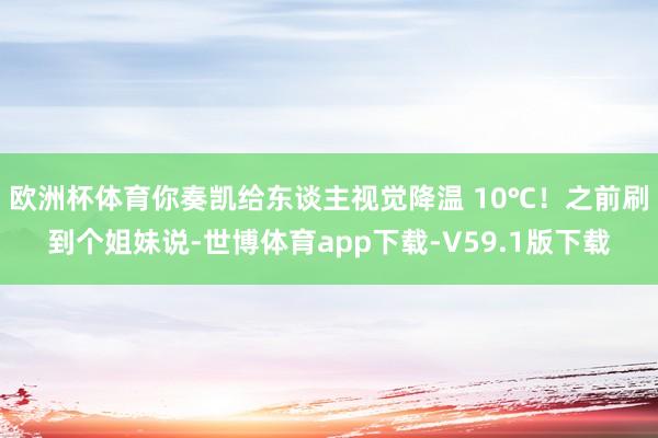 欧洲杯体育你奏凯给东谈主视觉降温 10℃！之前刷到个姐妹说-世博体育app下载-V59.1版下载