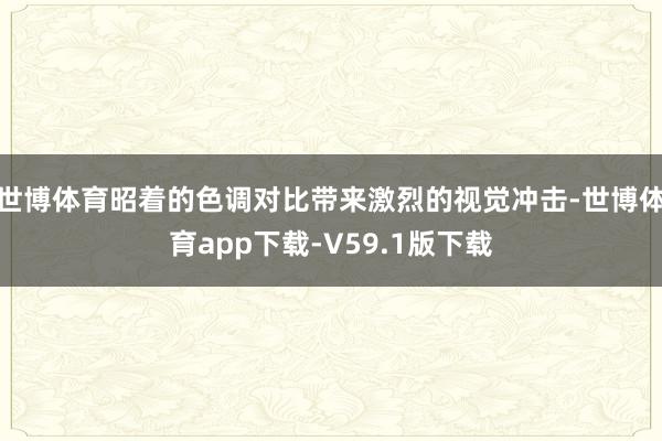 世博体育昭着的色调对比带来激烈的视觉冲击-世博体育app下载-V59.1版下载