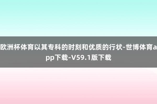 欧洲杯体育以其专科的时刻和优质的行状-世博体育app下载-V59.1版下载