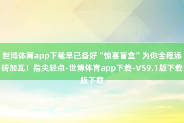 世博体育app下载早已备好“惊喜盲盒”为你全程添砖加瓦！指尖轻点-世博体育app下载-V59.1版下载