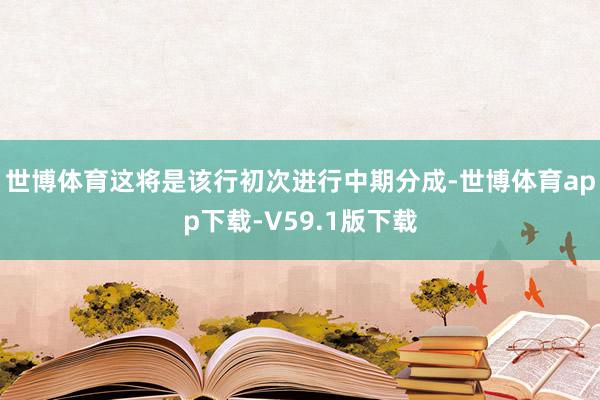 世博体育这将是该行初次进行中期分成-世博体育app下载-V59.1版下载