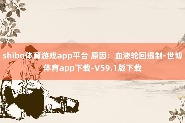 shibo体育游戏app平台 原因：血液轮回遏制-世博体育app下载-V59.1版下载