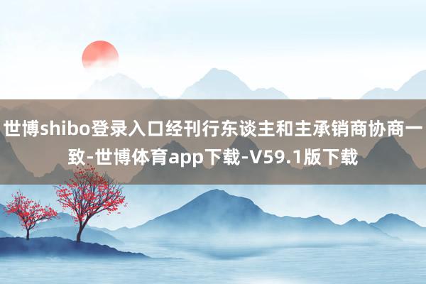 世博shibo登录入口经刊行东谈主和主承销商协商一致-世博体育app下载-V59.1版下载
