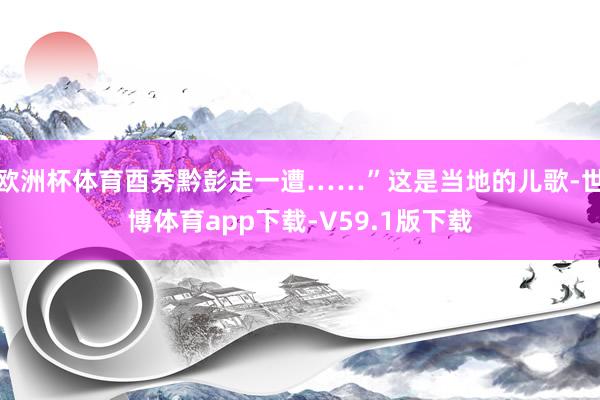 欧洲杯体育酉秀黔彭走一遭……”这是当地的儿歌-世博体育app下载-V59.1版下载