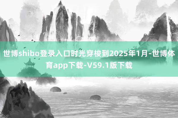 世博shibo登录入口时光穿梭到2025年1月-世博体育app下载-V59.1版下载