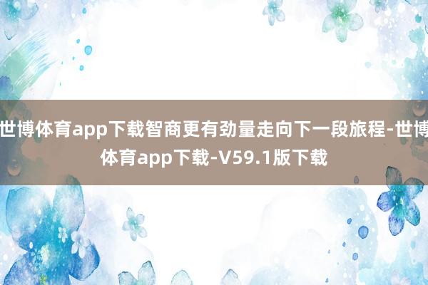 世博体育app下载智商更有劲量走向下一段旅程-世博体育app下载-V59.1版下载