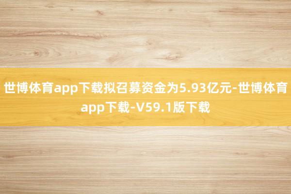 世博体育app下载拟召募资金为5.93亿元-世博体育app下载-V59.1版下载