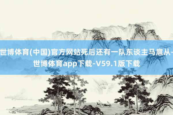 世博体育(中国)官方网站死后还有一队东谈主马扈从-世博体育app下载-V59.1版下载