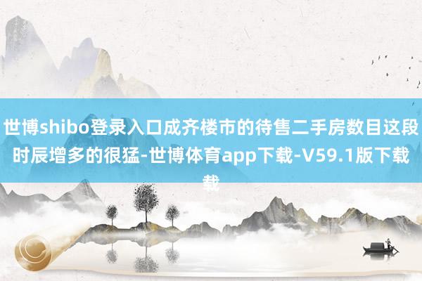 世博shibo登录入口成齐楼市的待售二手房数目这段时辰增多的很猛-世博体育app下载-V59.1版下载