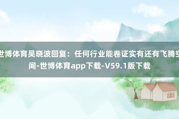 世博体育吴晓波回复：任何行业能卷证实有还有飞腾空间-世博体育app下载-V59.1版下载