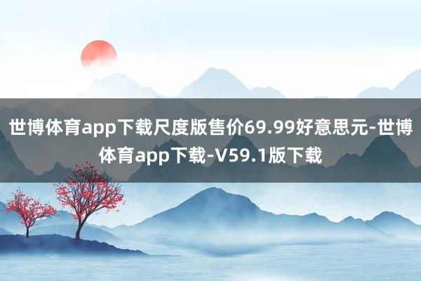 世博体育app下载尺度版售价69.99好意思元-世博体育app下载-V59.1版下载