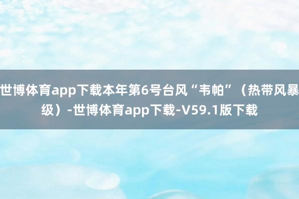 世博体育app下载本年第6号台风“韦帕”（热带风暴级）-世博体育app下载-V59.1版下载