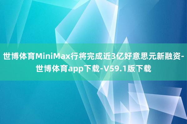 世博体育MiniMax行将完成近3亿好意思元新融资-世博体育app下载-V59.1版下载