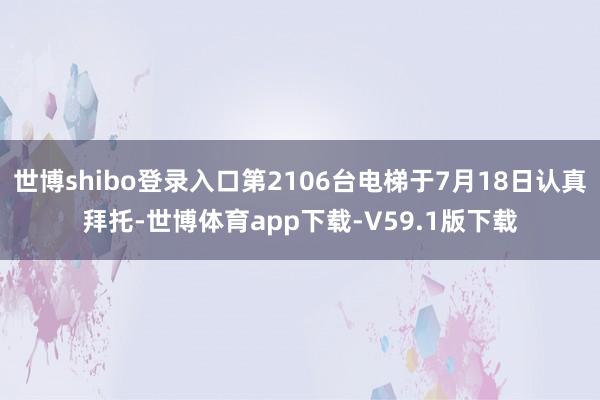 世博shibo登录入口第2106台电梯于7月18日认真拜托-世博体育app下载-V59.1版下载
