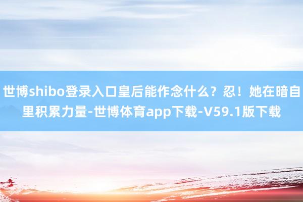 世博shibo登录入口皇后能作念什么？忍！她在暗自里积累力量-世博体育app下载-V59.1版下载