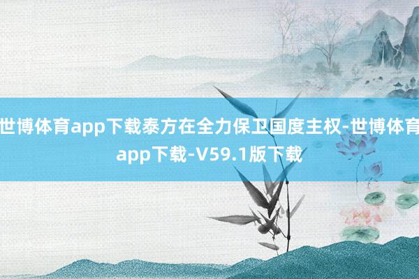 世博体育app下载泰方在全力保卫国度主权-世博体育app下载-V59.1版下载