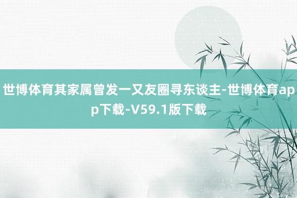 世博体育其家属曾发一又友圈寻东谈主-世博体育app下载-V59.1版下载