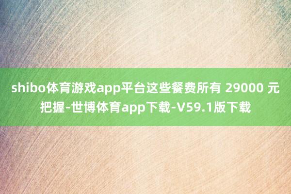shibo体育游戏app平台这些餐费所有 29000 元把握-世博体育app下载-V59.1版下载